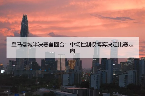 皇马曼城半决赛首回合：中场控制权博弈决定比赛走向