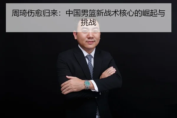 周琦伤愈归来：中国男篮新战术核心的崛起与挑战