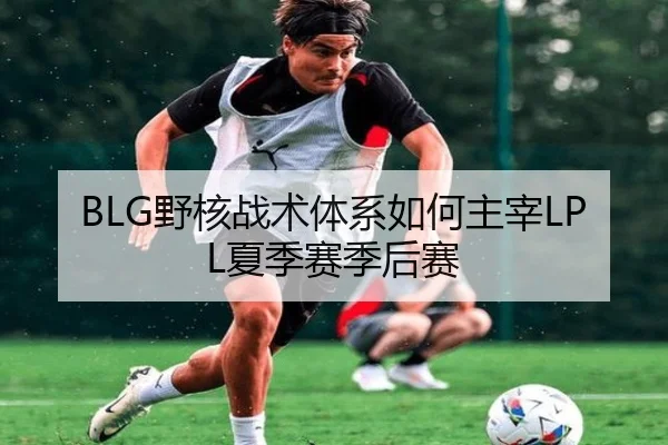 BLG野核战术体系如何主宰LPL夏季赛季后赛