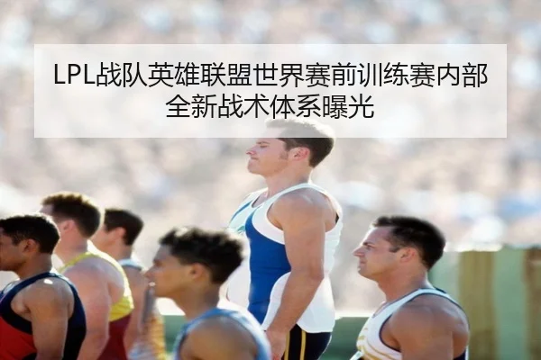 LPL战队英雄联盟世界赛前训练赛内部全新战术体系曝光
