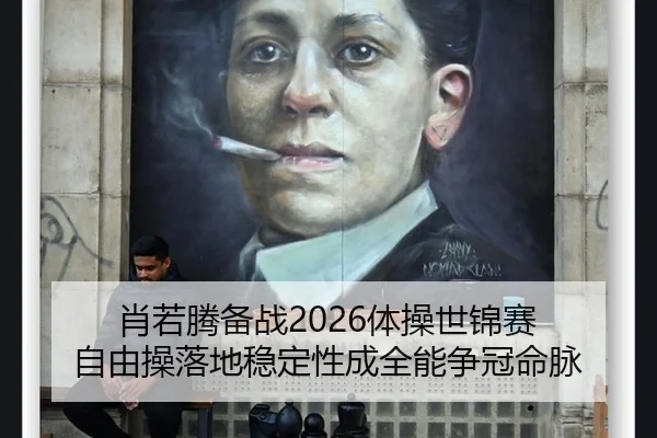 肖若腾备战2026体操世锦赛 自由操落地稳定性成全能争冠命脉