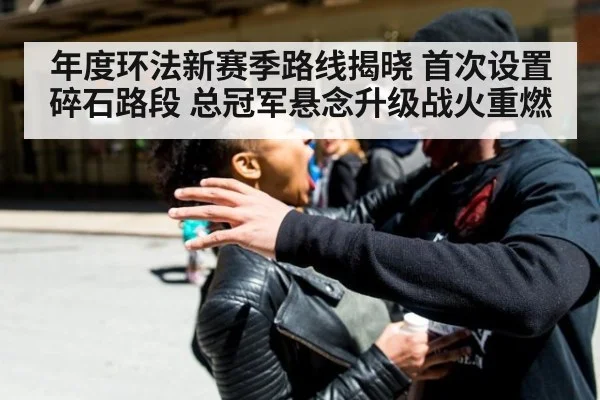 年度环法新赛季路线揭晓 首次设置碎石路段 总冠军悬念升级战火重燃