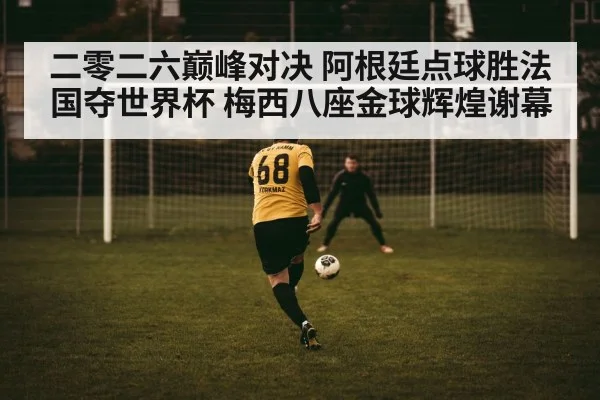 二零二六巅峰对决 阿根廷点球胜法国夺世界杯 梅西八座金球辉煌谢幕