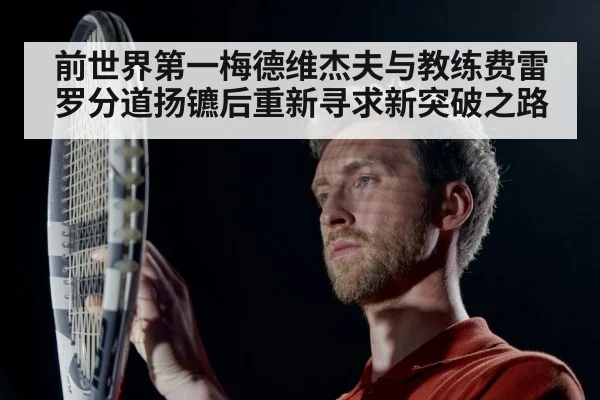 前世界第一梅德维杰夫与教练费雷罗分道扬镳后重新寻求新突破之路