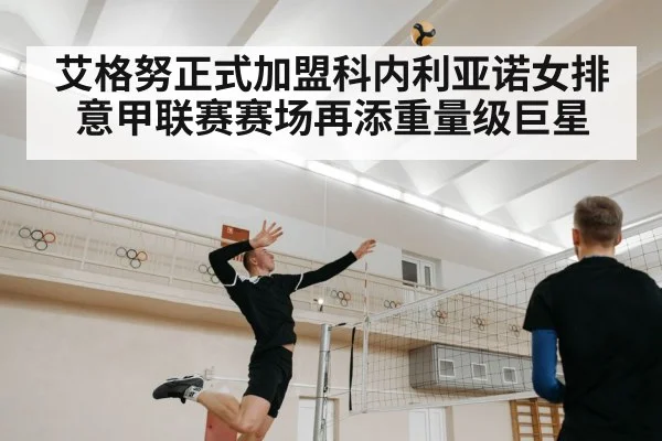 艾格努正式加盟科内利亚诺女排意甲联赛赛场再添重量级巨星