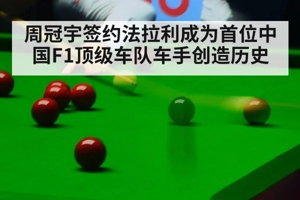 周冠宇签约法拉利成为首位中国F1顶级车队车手创造历史