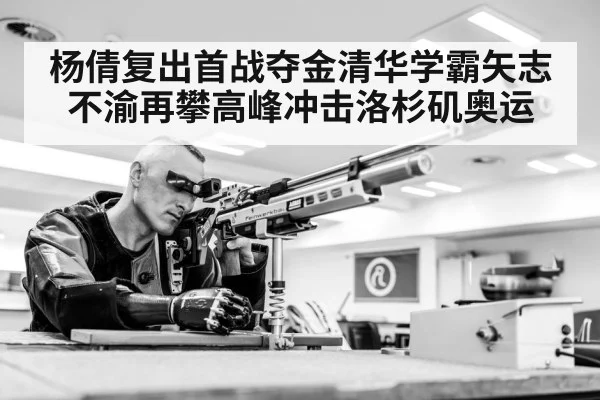 杨倩复出首战夺金清华学霸矢志不渝再攀高峰冲击洛杉矶奥运