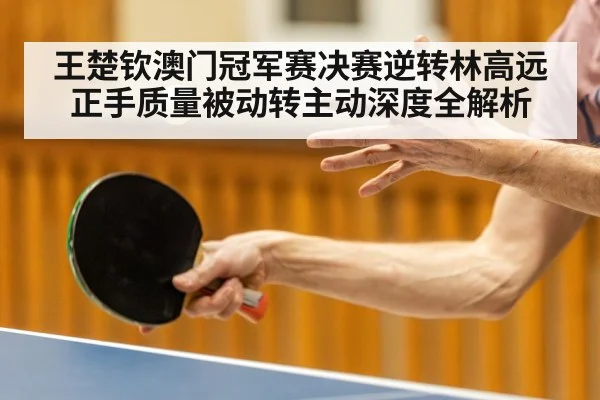 王楚钦澳门冠军赛决赛逆转林高远正手质量被动转主动深度全解析