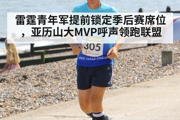 雷霆青年军提前锁定季后赛席位，亚历山大MVP呼声领跑联盟