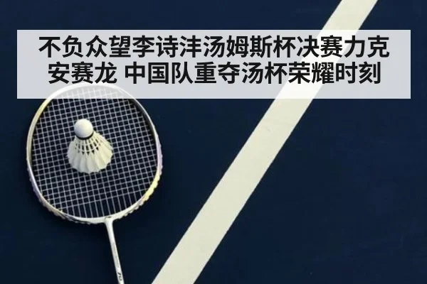 不负众望李诗沣汤姆斯杯决赛力克安赛龙 中国队重夺汤杯荣耀时刻