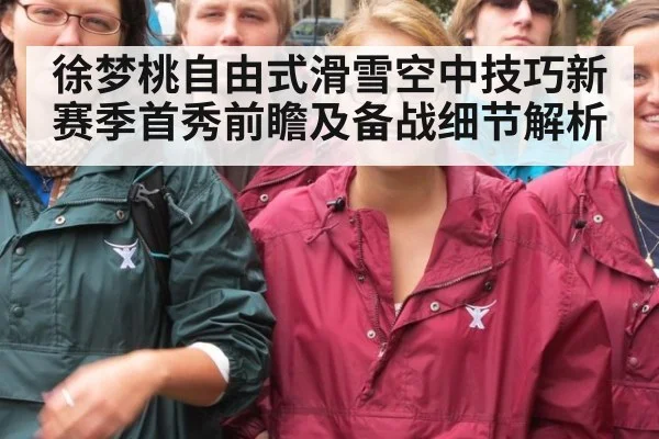 徐梦桃自由式滑雪空中技巧新赛季首秀前瞻及备战细节解析