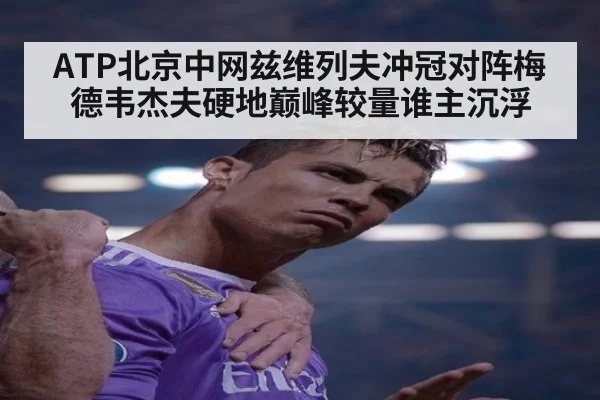 ATP北京中网兹维列夫冲冠对阵梅德韦杰夫硬地巅峰较量谁主沉浮